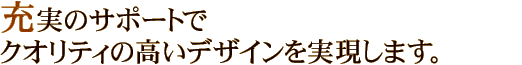 充実のサポートでクオリティの高いデザインを実現します。