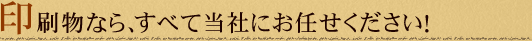 印刷物なら、すべて当社にお任せください！