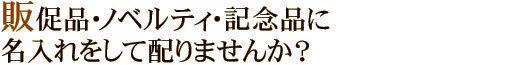 販促品・ノベルティ・記念品に名入れをして配りませんか？